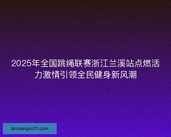 2025年全国跳绳联赛浙江兰溪站点燃活力激情引领全民健身新风潮