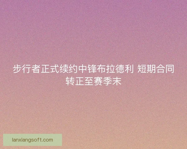 步行者正式续约中锋布拉德利 短期合同转正至赛季末