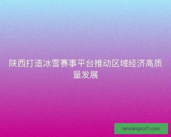 陕西打造冰雪赛事平台推动区域经济高质量发展
