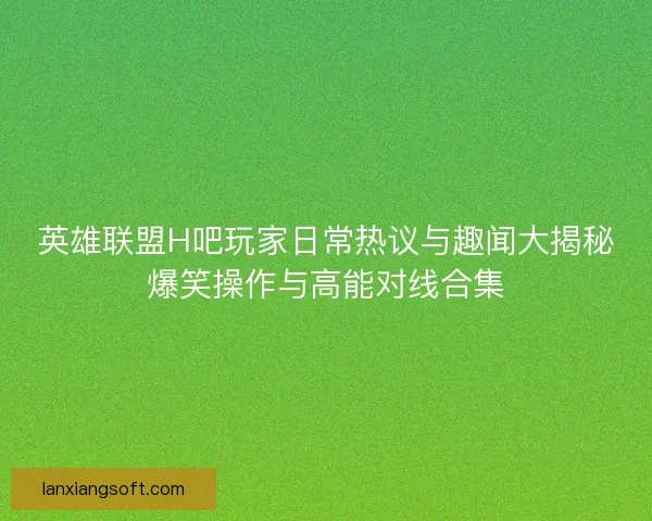 英雄联盟H吧玩家日常热议与趣闻大揭秘爆笑操作与高能对线合集