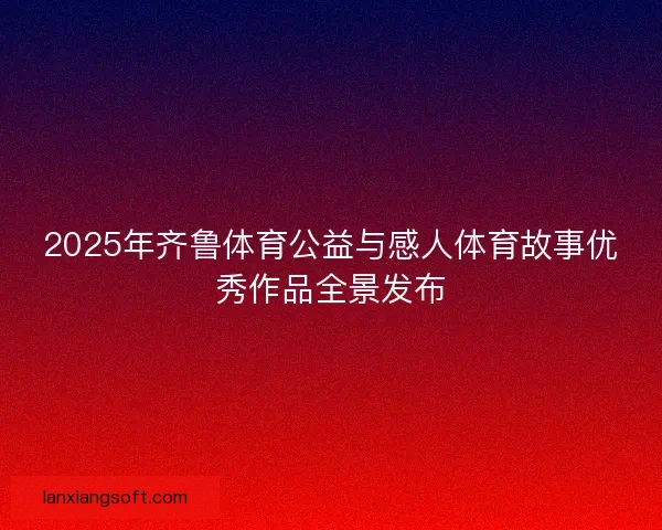 2025年齐鲁体育公益与感人体育故事优秀作品全景发布