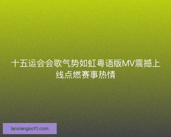 十五运会会歌气势如虹粤语版MV震撼上线点燃赛事热情