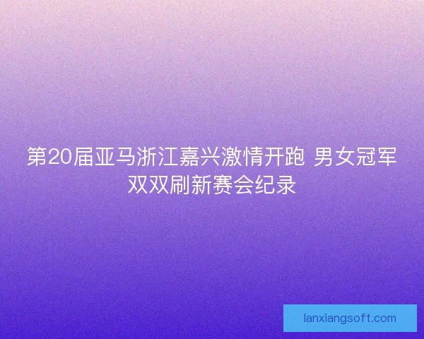 第20届亚马浙江嘉兴激情开跑 男女冠军双双刷新赛会纪录