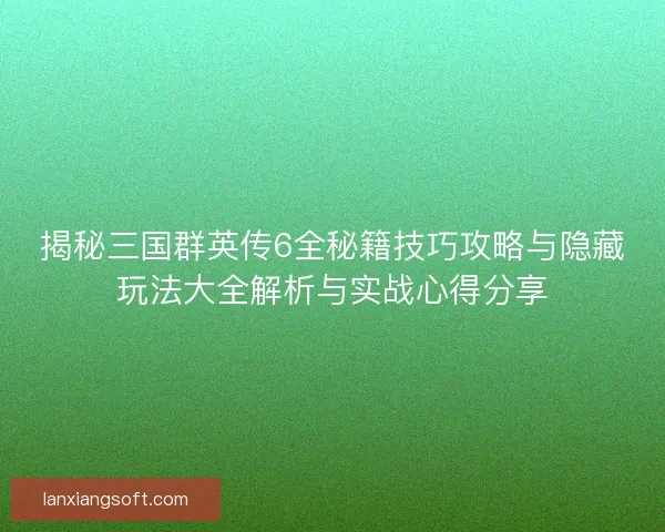 揭秘三国群英传6全秘籍技巧攻略与隐藏玩法大全解析与实战心得分享