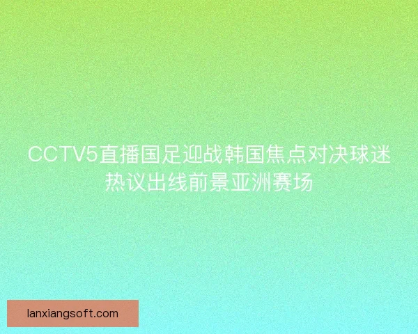 CCTV5直播国足迎战韩国焦点对决球迷热议出线前景亚洲赛场