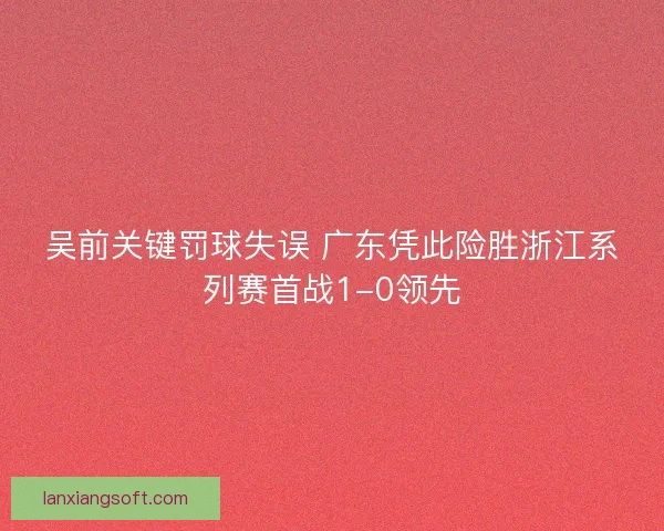 吴前关键罚球失误 广东凭此险胜浙江系列赛首战1-0领先