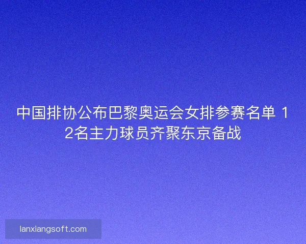 中国排协公布巴黎奥运会女排参赛名单 12名主力球员齐聚东京备战